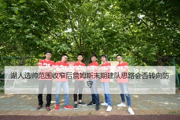 湖人选帅范围收窄后詹姆斯末期建队思路会否转向防守