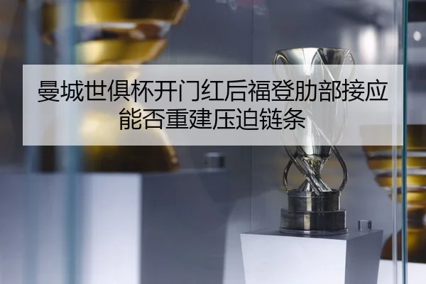 曼城世俱杯开门红后福登肋部接应能否重建压迫链条