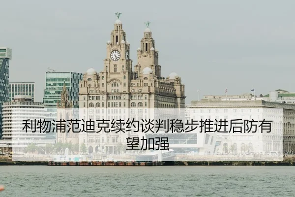 利物浦范迪克续约谈判稳步推进后防有望加强