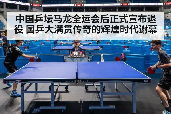 中国乒坛马龙全运会后正式宣布退役 国乒大满贯传奇的辉煌时代谢幕