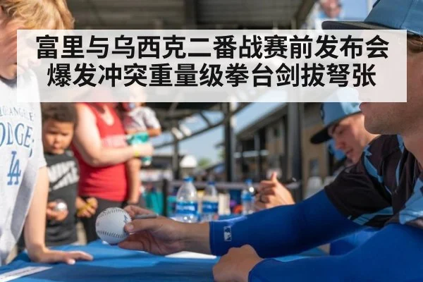富里与乌西克二番战赛前发布会爆发冲突重量级拳台剑拔弩张