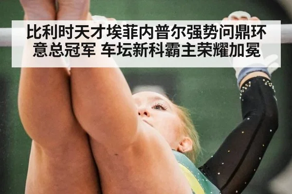 比利时天才埃菲内普尔强势问鼎环意总冠军 车坛新科霸主荣耀加冕