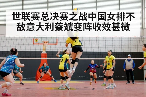 世联赛总决赛之战中国女排不敌意大利蔡斌变阵收效甚微